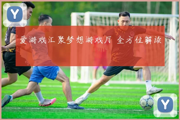 爱游戏汇聚梦想游戏厅 全方位解读