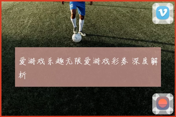 爱游戏乐趣无限爱游戏彩券 深度解析