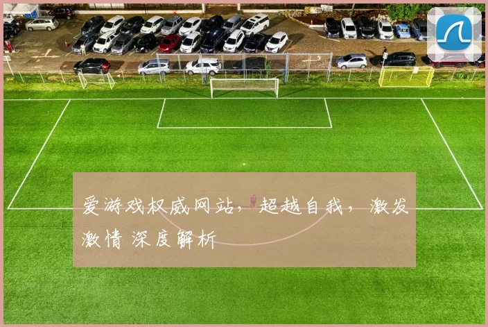 爱游戏权威网站，超越自我，激发激情 深度解析