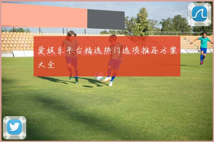 爱娱乐平台精选热门选项推荐方案大全