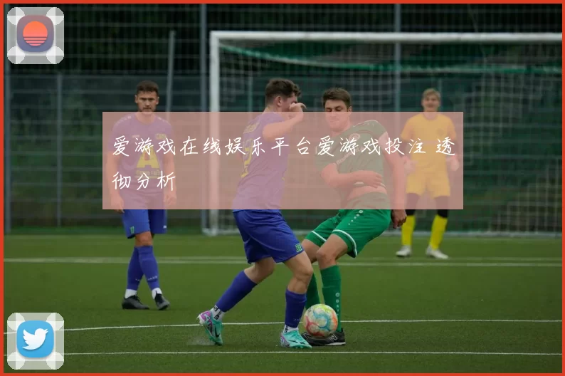 爱游戏在线娱乐平台爱游戏投注 透彻分析