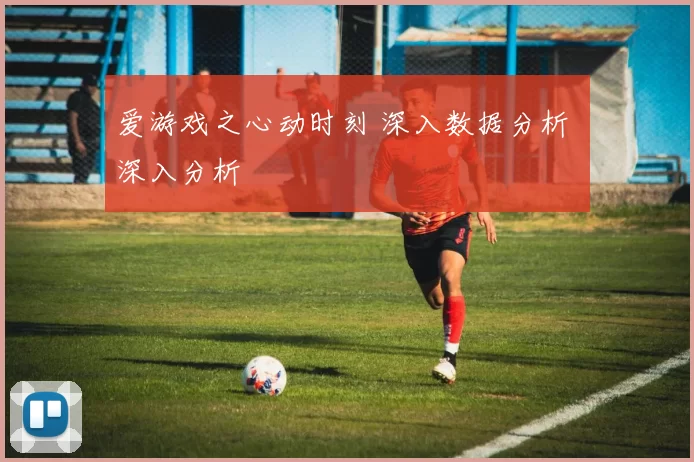 爱游戏之心动时刻 深入数据分析 深入分析
