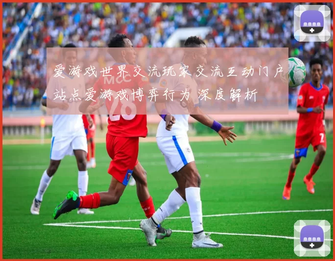 爱游戏世界交流玩家交流互动门户站点爱游戏博弈行为 深度解析