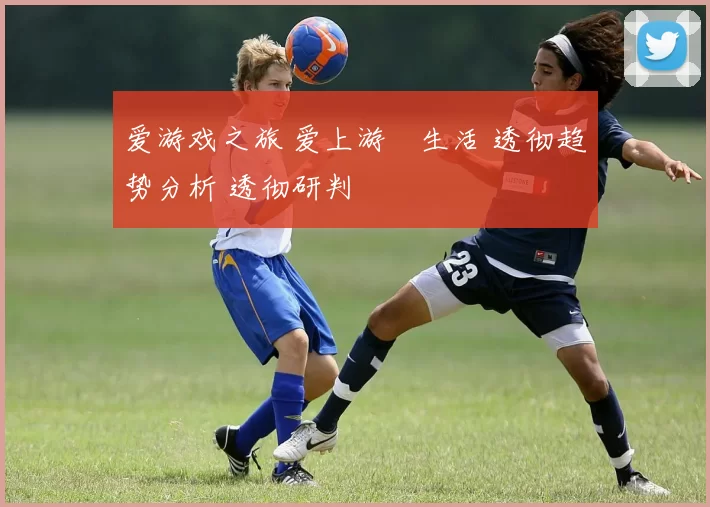 爱游戏之旅 爱上游戲生活 透彻趋势分析 透彻研判