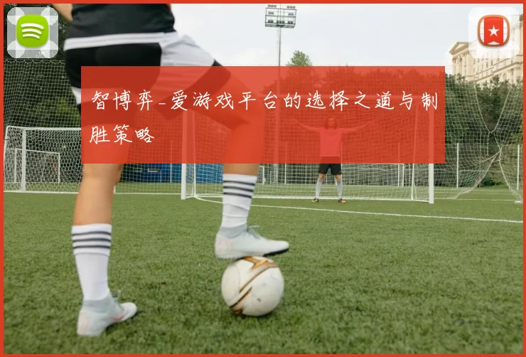 智博弈_爱游戏平台的选择之道与制胜策略