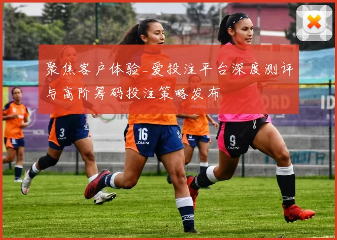 聚焦客户体验_爱投注平台深度测评与高阶筹码投注策略发布