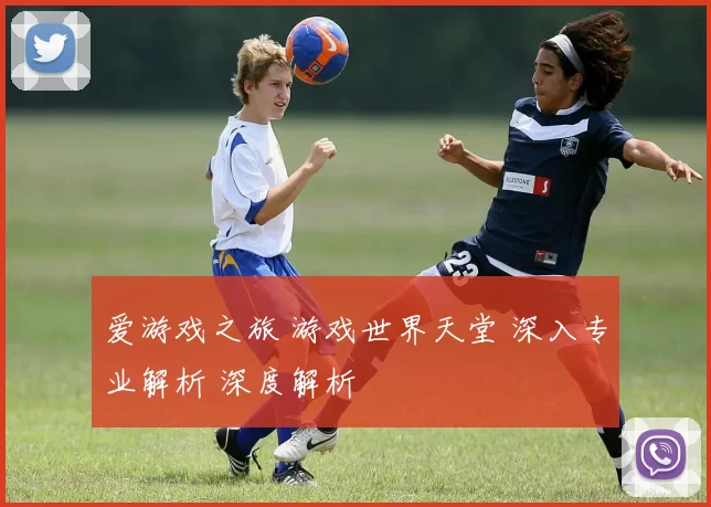 爱游戏之旅 游戏世界天堂 深入专业解析 深度解析