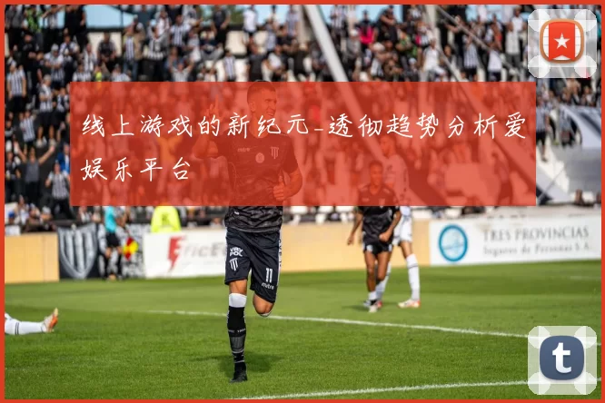 线上游戏的新纪元_透彻趋势分析爱娱乐平台