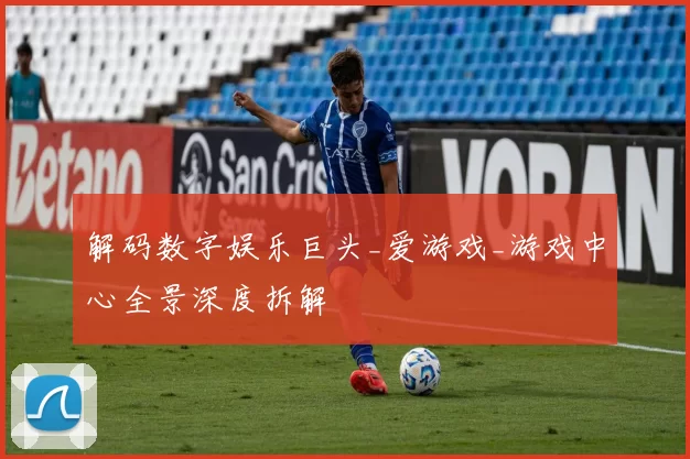 解码数字娱乐巨头_爱游戏_游戏中心全景深度拆解