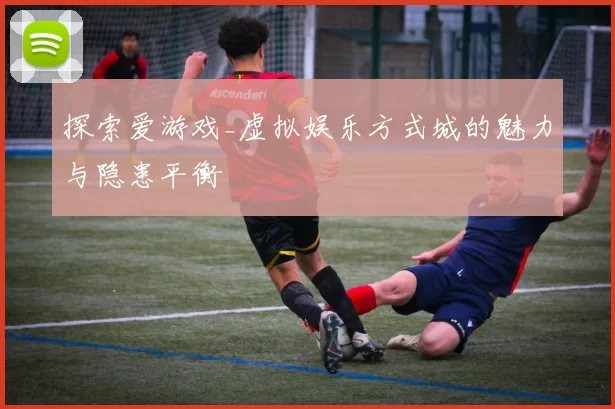探索爱游戏_虚拟娱乐方式城的魅力与隐患平衡