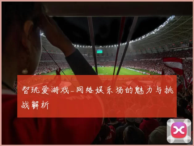 智玩爱游戏_网络娱乐场的魅力与挑战解析