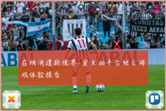 在线消遣新境界_爱互动平台综合游戏体验报告