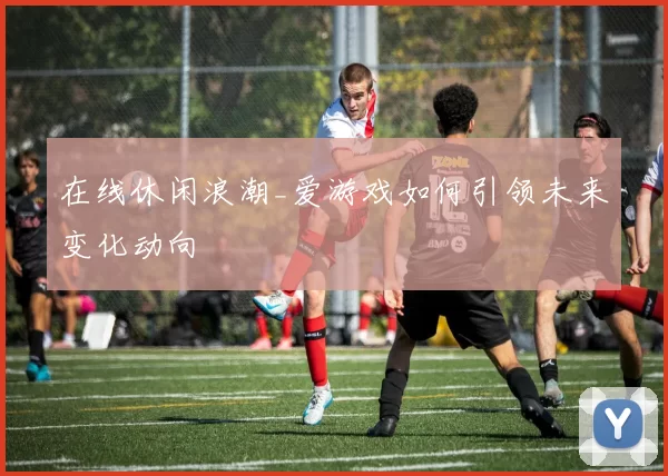 在线休闲浪潮_爱游戏如何引领未来变化动向