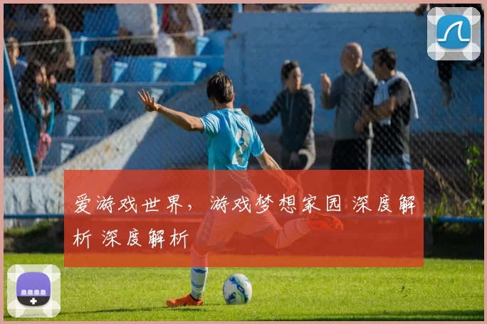 爱游戏世界，游戏梦想家园 深度解析 深度解析