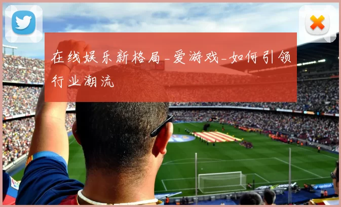 在线娱乐新格局_爱游戏_如何引领行业潮流