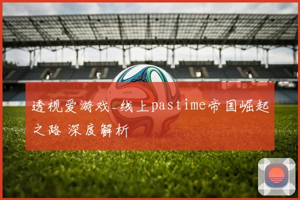 透视爱游戏_线上pastime帝国崛起之路 深度解析