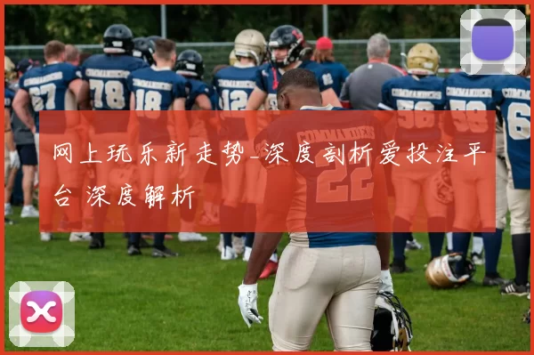 网上玩乐新走势_深度剖析爱投注平台 深度解析