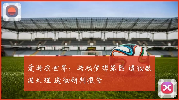 爱游戏世界，游戏梦想家园 透彻数据处理 透彻研判报告