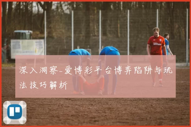 深入洞察_爱博彩平台博弈陷阱与玩法技巧解析