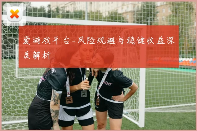 爱游戏平台_风险规避与稳健收益深度解析