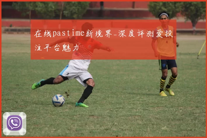 在线pastime新境界_深度评测爱投注平台魅力