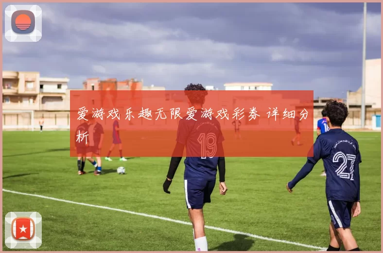 爱游戏乐趣无限爱游戏彩券 详细分析