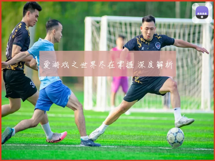 爱游戏之世界尽在掌握 深度解析