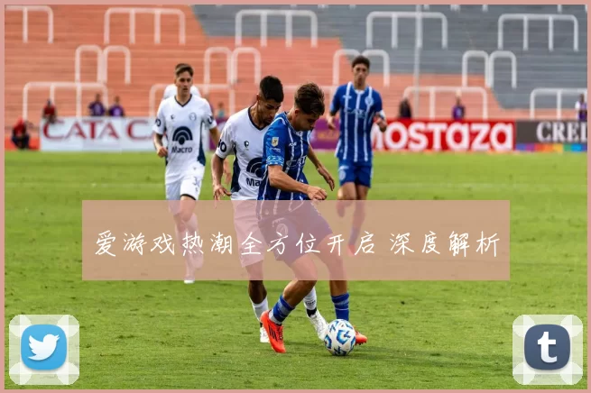 爱游戏热潮全方位开启 深度解析