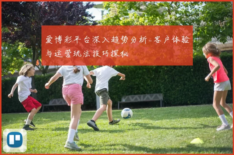 爱博彩平台深入趋势分析_客户体验与运营玩法技巧探秘