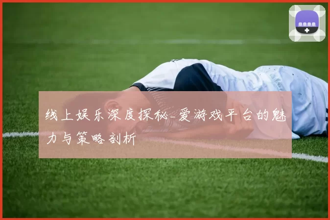 线上娱乐深度探秘_爱游戏平台的魅力与策略剖析