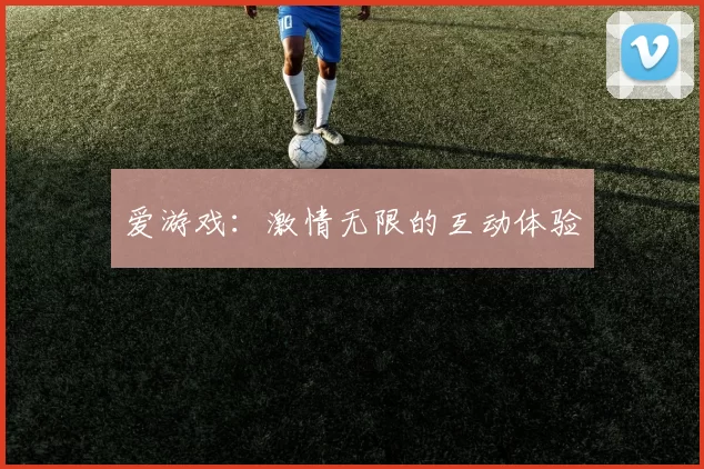 爱游戏：激情无限的互动体验