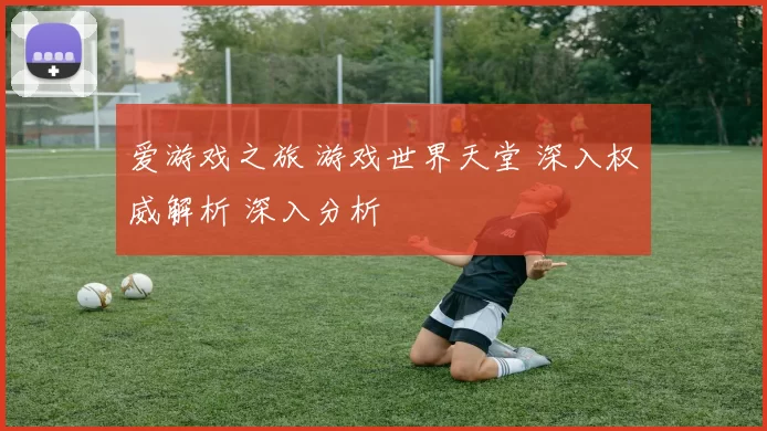 爱游戏之旅 游戏世界天堂 深入权威解析 深入分析