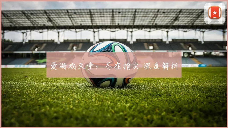 爱游戏天堂，尽在指尖 深度解析