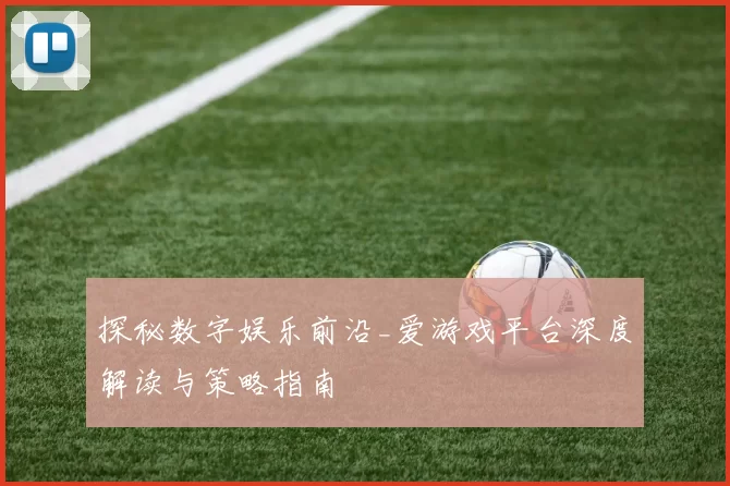 探秘数字娱乐前沿_爱游戏平台深度解读与策略指南