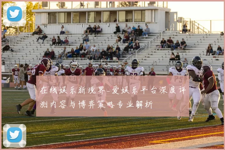 在线娱乐新境界_爱娱乐平台深度评测内容与博弈策略专业解析