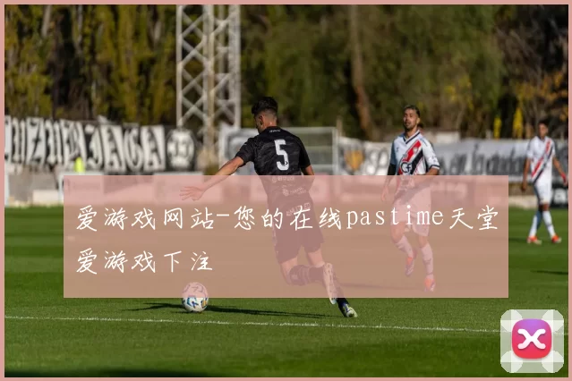 爱游戏网站-您的在线pastime天堂爱游戏下注