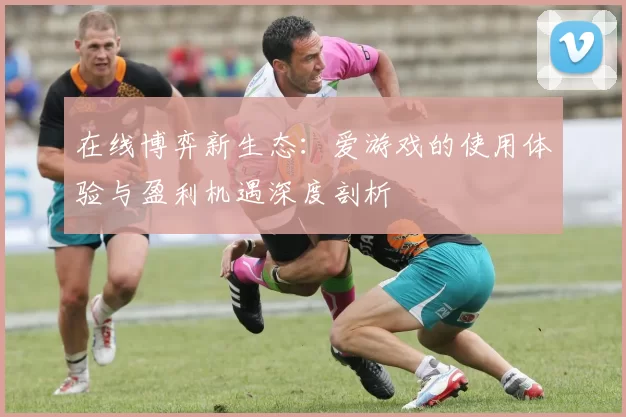 在线博弈新生态：爱游戏的使用体验与盈利机遇深度剖析