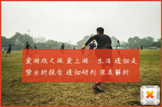 爱游戏之旅 爱上游戲生活 透彻走势分析报告 透彻研判 深度解析