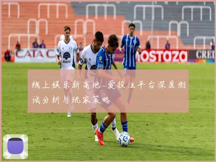 线上娱乐新高地_爱投注平台深度测试分析与玩家策略