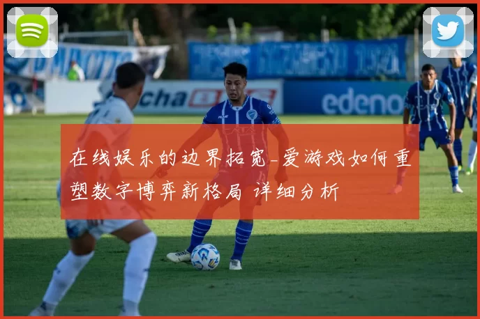 在线娱乐的边界拓宽_爱游戏如何重塑数字博弈新格局 详细分析