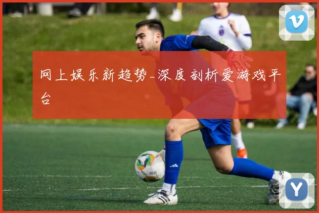 网上娱乐新趋势_深度剖析爱游戏平台