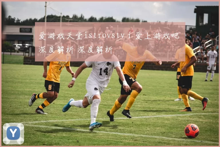 爱游戏天堂istrovství爱上游戏吧 深度解析 深度解析