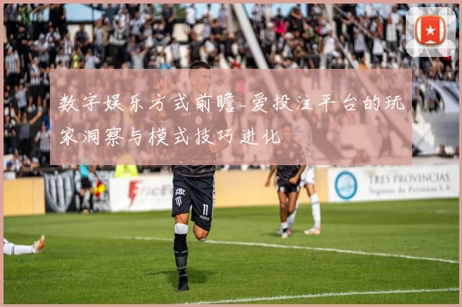 数字娱乐方式前瞻_爱投注平台的玩家洞察与模式技巧进化