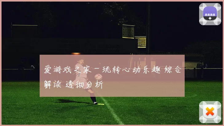 爱游戏之家 - 玩转心动乐趣 综合解读 透彻分析