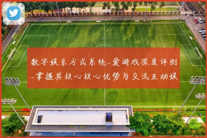 数字娱乐方式系统_爱游戏深度评测_掌握其核心核心优势与交流互动娱乐体验玩法技巧
