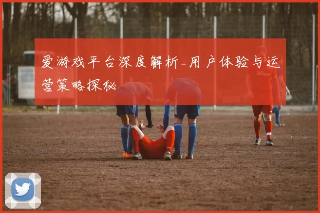 爱游戏平台深度解析_用户体验与运营策略探秘