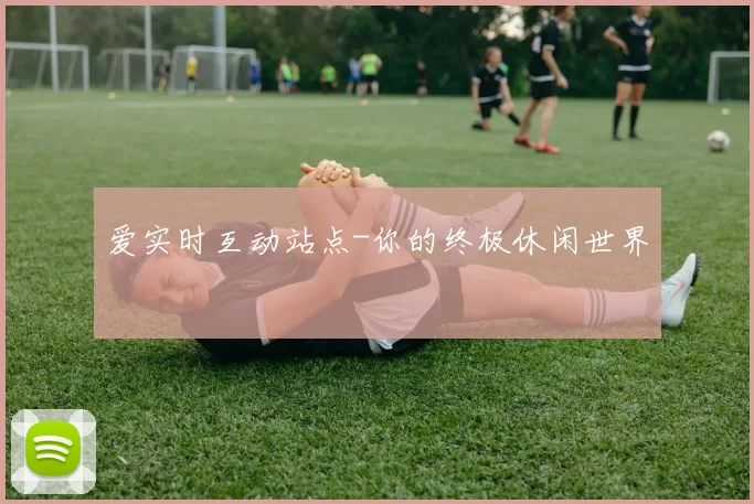 爱实时互动站点-你的终极休闲世界