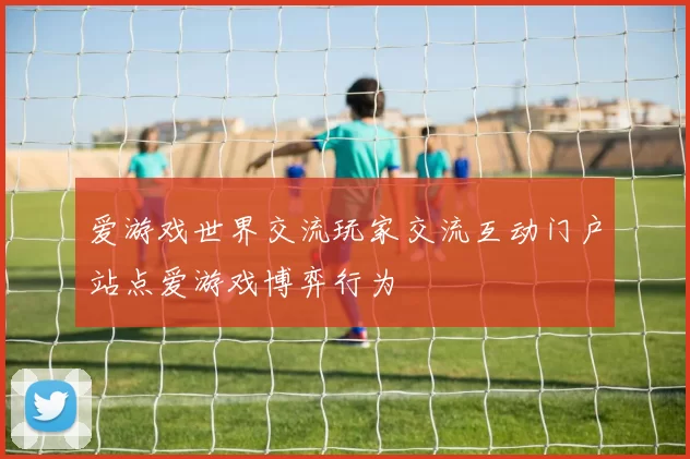爱游戏世界交流玩家交流互动门户站点爱游戏博弈行为