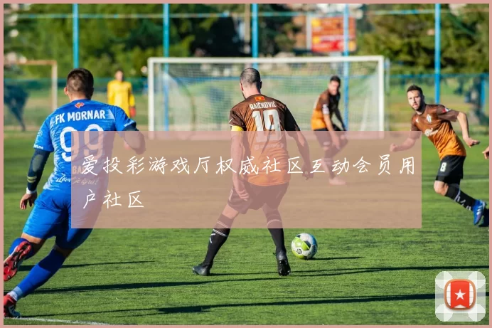 爱投彩游戏厅权威社区互动会员用户社区