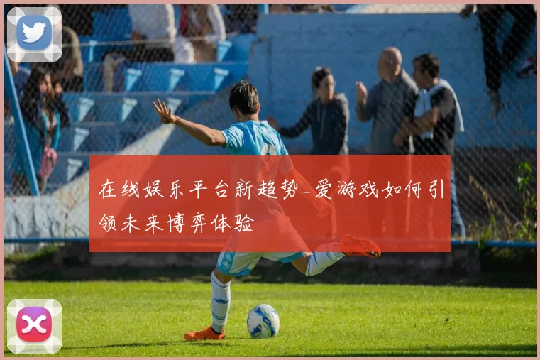 在线娱乐平台新趋势_爱游戏如何引领未来博弈体验